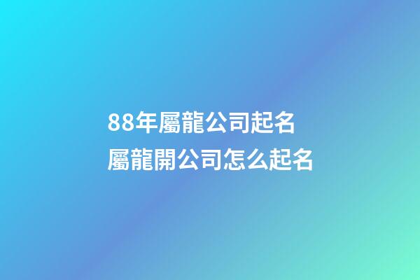 88年屬龍公司起名 屬龍開公司怎么起名-第1張-公司起名-玄機派